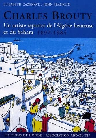 Charles Brouty : un artiste reporter de l'Algérie heureuse et du Sahara, 1897-1984