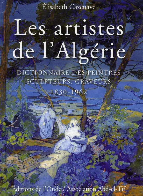Les artistes de l'Algérie : dictionnaire des peintres, sculpteurs, graveurs, 1830-1962 ([Nouvelle éd.]) Élisabeth Cazenave