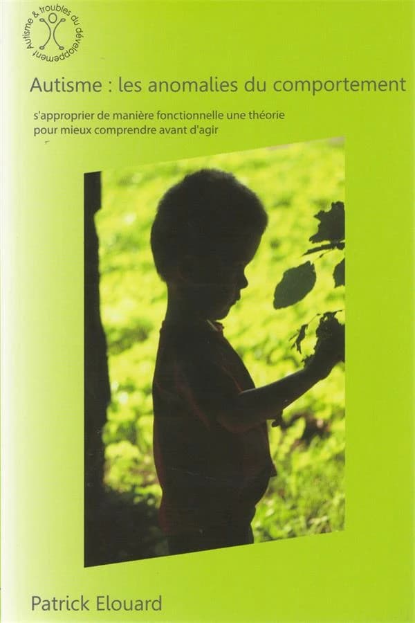 Autisme : les anomalies du comportement : s'approprier de manière fonctionnelle une théorie pour mieux comprendre avant d'agir ([2e éd.]) Patrick Elouard