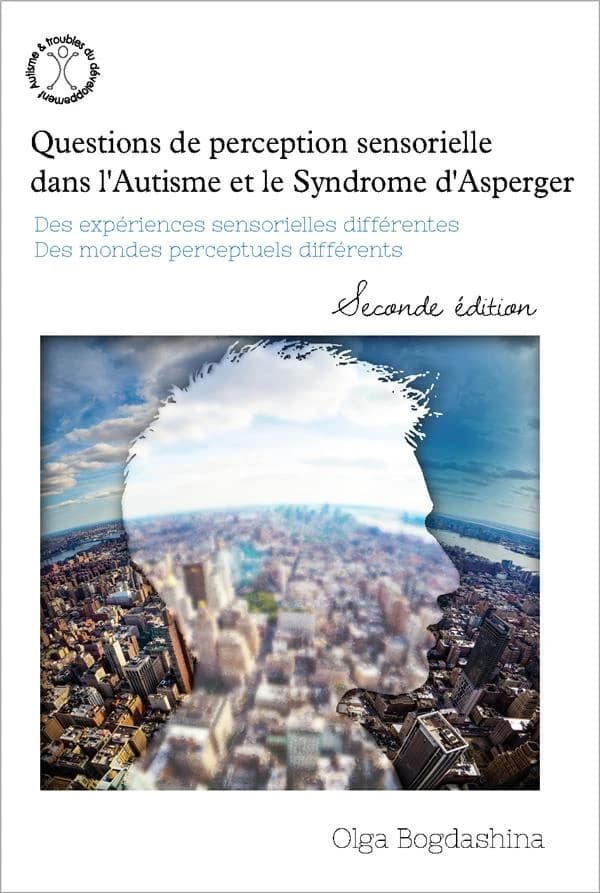 Questions de perception sensorielle dans l'autisme et le syndrome d'Asperger : des expériences sensorielles diffférentes, des mondes perceptifs différents (Seconde éd.) Olga Bogdashina ; avant-propos de Manuel F. Casanova