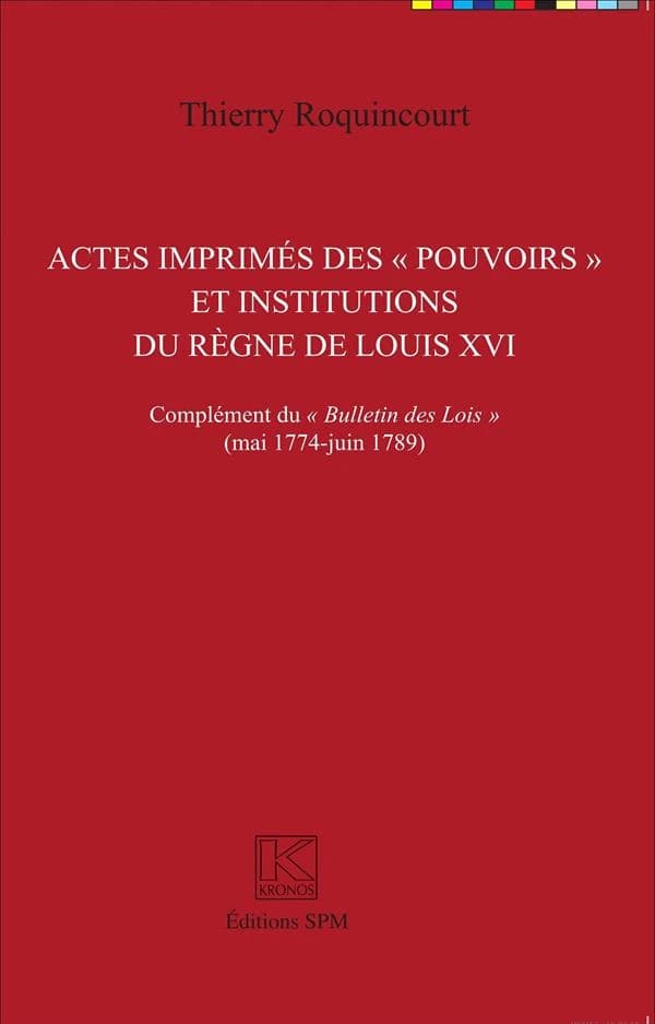 Actes imprimés des pouvoirs et institutions, administratives, judiciaires, financières et de police, du règne de Louis XVI : complément du "Bulletin des lois", mai 1774-juin 1789