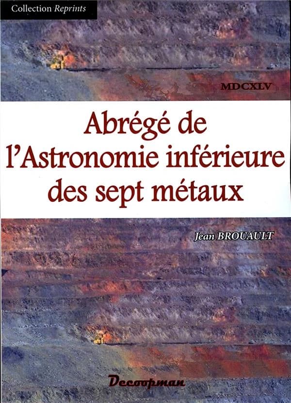 Abrégé de l'astronomie inférieure des sept métaux : expliquant exactement l'harmonie des systèmes de ces sept planètes, ensemble des douze signes du zodiac et autres constellations du ciel des philosophes hermétiques, avec un essay de l'astronomie naturel