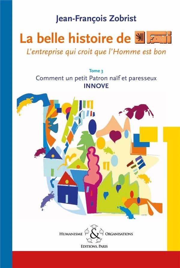La belle histoire de Favi, l'entreprise qui croit que l'homme est bon. Tome 3, Comment un petit patron naîf et paresseux innove, comme d'habitude , sans faire exprès, le petit patron fit en sorte que les choses se fassent toutes seules (2e éd.) Jean-Franç