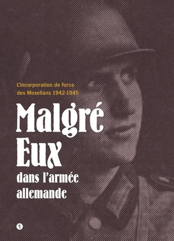 Malgré eux dans l'armée allemande : l'incorporation de force des Mosellans, 1942-1945...