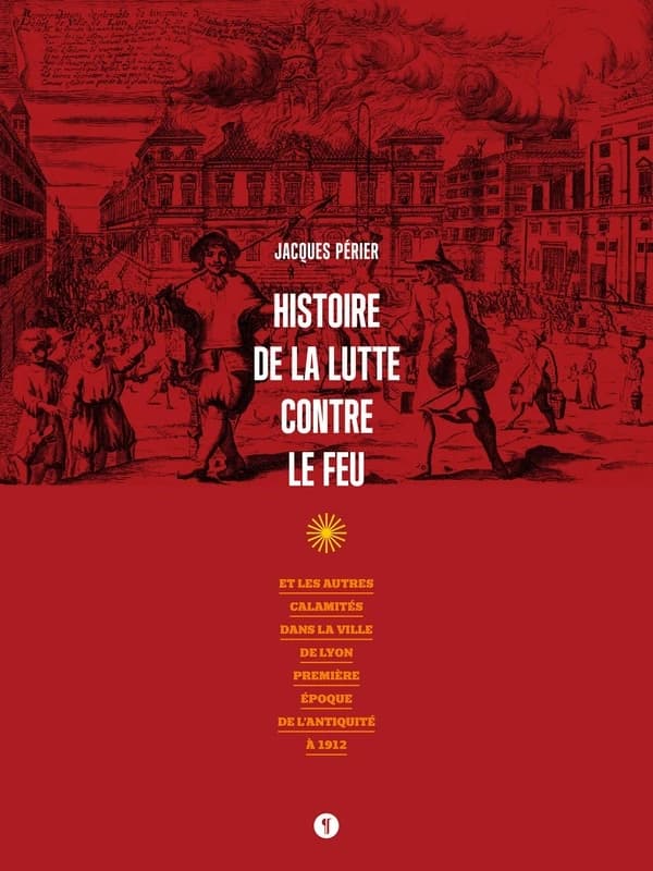 Histoire de la lutte contre le feu : et les autres calamités dans la ville de Lyon : première époque de l'Antiquité à 1912