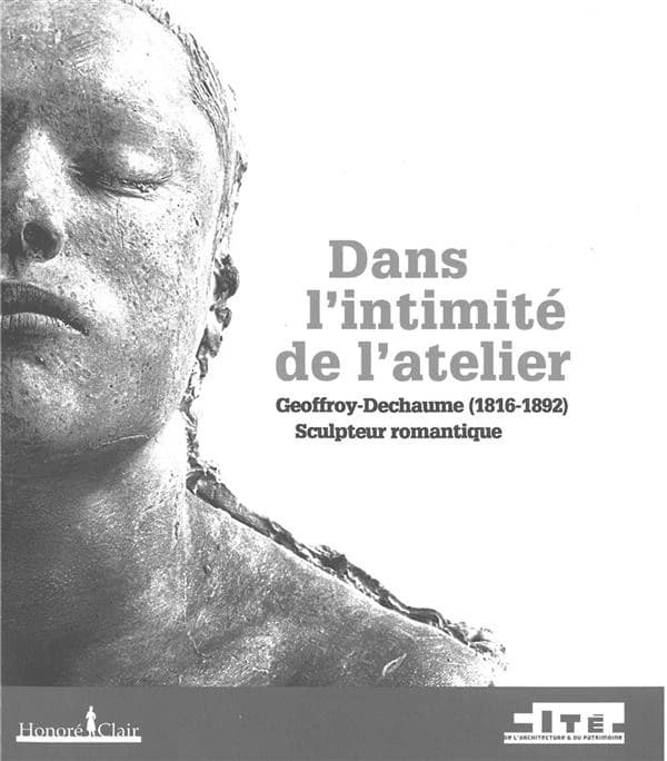 Dans l'intimité de l'atelier : Geoffroy-Dechaume, 1816-1892, sculpteur romantique : [exposition, Paris, Cité de l'architecture et du patrimoine, 24 avril-22 juillet 2013]