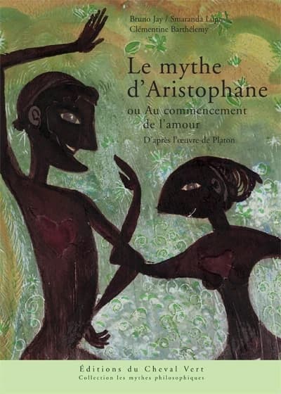 Le mythe d'Aristophane ou Au commencement de l'amour : adapté de l'oeuvre de Platon, "Le banquet", 189c-193a