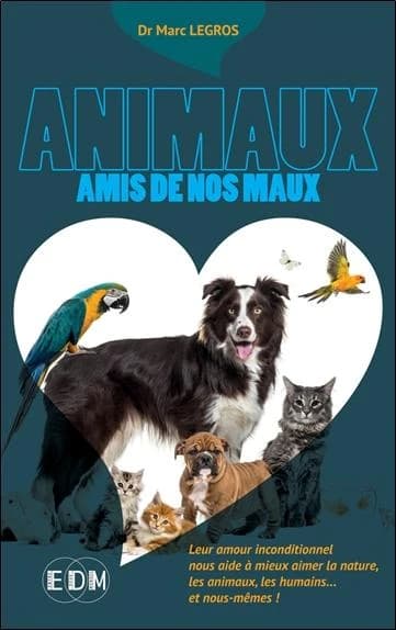Animaux : amis de nos maux : leur amour inconditionnel nous aide à mieux aimer la nature, les animaux, les humains et nous-mêmes !
