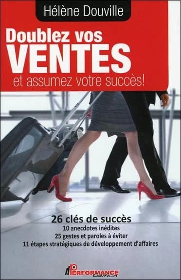 Doublez vos ventes et assumez votre succès ! : 26 clés de succès, 10 anedoctes inédites, 25 gestes et paroles à éviter, 11 étapes stratégiques de développement d'affaires