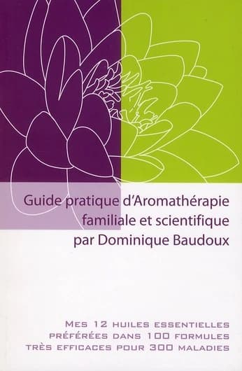 "guide pratique d'aromathérapie familiale et scientifique ; mes 12 huiles essentielles préférées dans 100 formules trés efficaces pour 300 maladies"