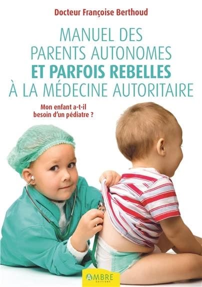 Manuel des parents autonomes et parfois rebelles à la médecine autoritaire : mon enfant a-t-il besoin d'un pédiatre ? (2e éd.) Docteur Françoise Berthoud