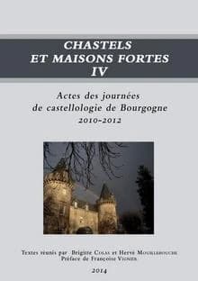 Chastels et maisons fortes : Volume 4, Actes des journées de castellologie de Bourgogne (2010-2012)