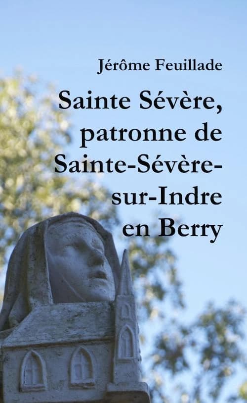 Sainte Sévère : patronne de Sainte-Sévère-sur-Indre en Berry : sa vie, ses reliques, son culte, sa paroisse : d'après Émile Chénon, l'abbé Louis Damourette et d'autres documents anciens