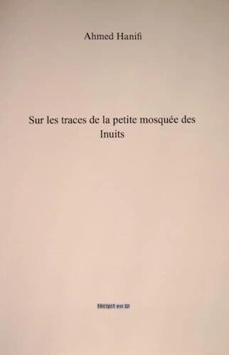 Sur les traces de la petite mosquée des Inuits (Nouvelle éd. modifiée) Ahmed Hanifi