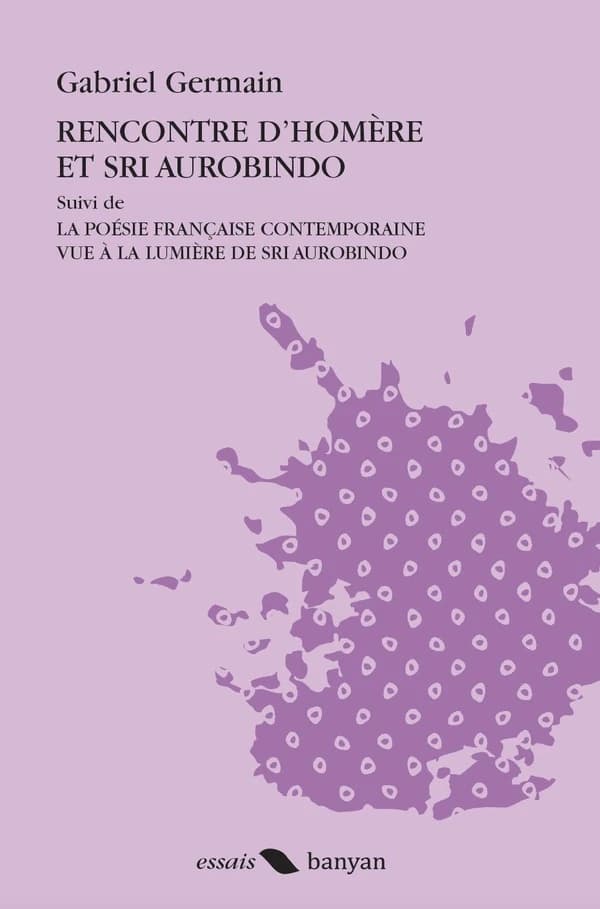 Rencontre d'Homère et Sri Aurobindo ; la poésie française contemporaine vue à la lumière de Sri Aurobindo