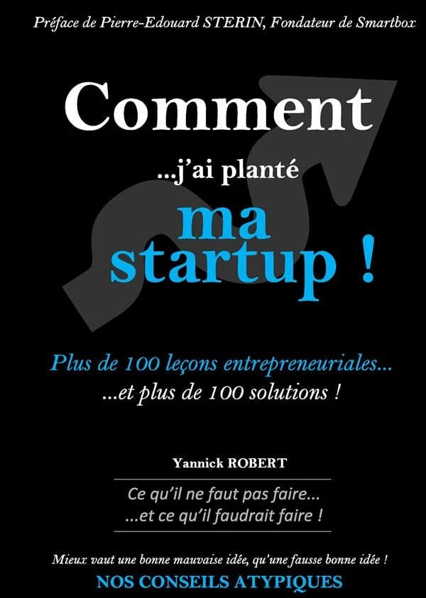 Comment j'ai planté ma startup ! : plus de 100 leçons entrepreneuriales et plus de 100 solutions ! : ce qu'il ne faut pas faire et ce qu'il faudrait faire !