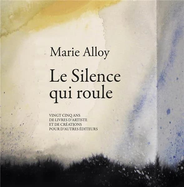 Marie Alloy, Le silence qui roule : vingt cinq ans de livres d'artiste et de créations pour d'autres éditeurs : [exposition, Orléans], Médiathèque d'Orléans, 2 mai-23 juin 2018]...