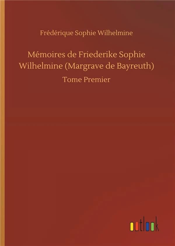 Mémoires de Friederike Sophie Wilhelmine Margrave de Bayreuth Tome 1