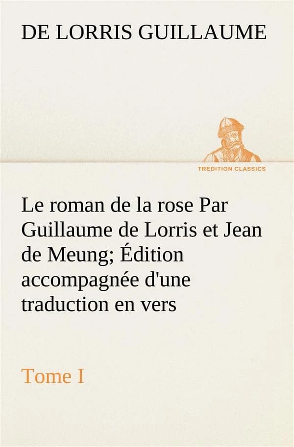 Le roman de la rose Par Guillaume de Lorris et Jean de Meung; Édition accompagnée d'une traduction en vers; Précédée d'une Introduction, Notices historiques et critiques;