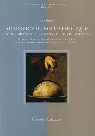 Au service du roi catholique : honorables ambassadeurs et divins espions, représentation diplomatique et service secret dans les relations hispano-françaises de 1598 à 1635 : Honorables ambassadeurs et divins espions : représentation diplomatique et servi