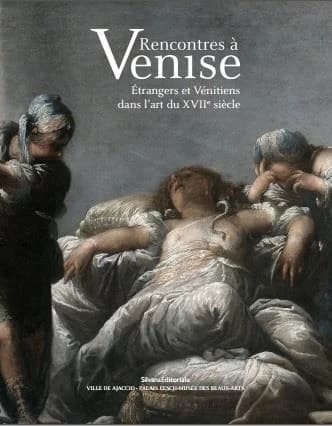 Rencontres à Venise : étrangers et Vénitiens dans l'art du XVIIe siècle : [exposition, Ajaccio, Palais Fesch-musée des beaux-arts, 29 juin-1er octobre 2018]