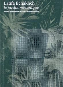 Latifa Echakhch : le jardin mécanique : [Exposition, Villa Sauber, Nouveau musée national de Monaco, 20.04.2018 - 20.10.2018