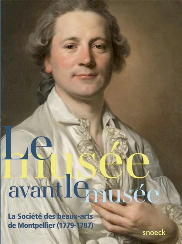 Le musée avant le musée : la Société des beaux-arts de Montpellier, 1779-1787 : [exposition, Montpellier Méditerranée métropole, Musée Fabre, 9 décembre 2017-11 mars 2018]