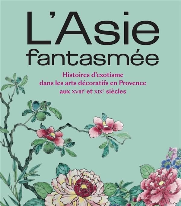 L'Asie fantasmée : histoires d'exotisme dans les arts décoratifs en Provence aux XVIIIe et XIXe siècles : [exposition, Marseille, Château Borély, Musée décoratif de la faïence et de la mode, 23 juin 2023-19 mai 2024]