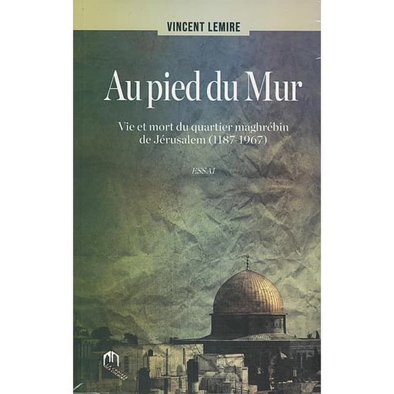 AU PIED DU MUR. VIE ET MORT DU QUARTIER MAGHRÉBIN DE JÉRUSALEM (1187-1967)