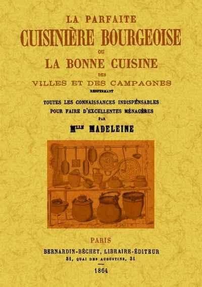 La parfaite cuisinière bourgeoise ou La bonne cuisine des villes et des campagnes, renfermant toutes les connaissances indispensables pour faire d'excellentes ménagères ([Reproduction en fac-similé]) par Mlle Madeleine