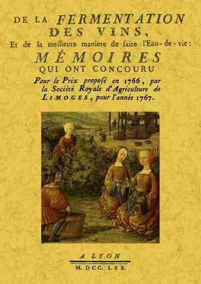 De la fermentation des vins, et de la meilleure manière de faire l'eau-de-vie : mémoires qui ont concouru pour le prix proposé en 1766, par la Société royale d'agriculture de Limoges, pour l'année 1767 ([Reproduction en fac-similé])