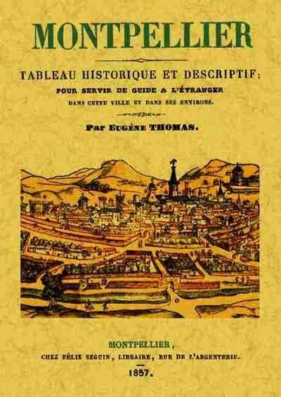 Montpellier : tableau historique, topographique et descriptif pour servir de guide à l'étranger dans cette ville et dans ses environs ([Reproduction en fac-similé]) par Eugène Thomas,...