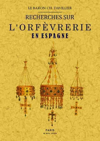 Recherches sur l'orfèvrerie en Espagne au Moyen âge et à la Renaissance... ([Reproduction en fac-similé]) par le baron Ch. Davillier