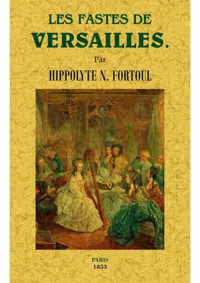 Les fastes de Versailles ([Reproduction en fac-similé]) par Hippolyte N. Fortoul