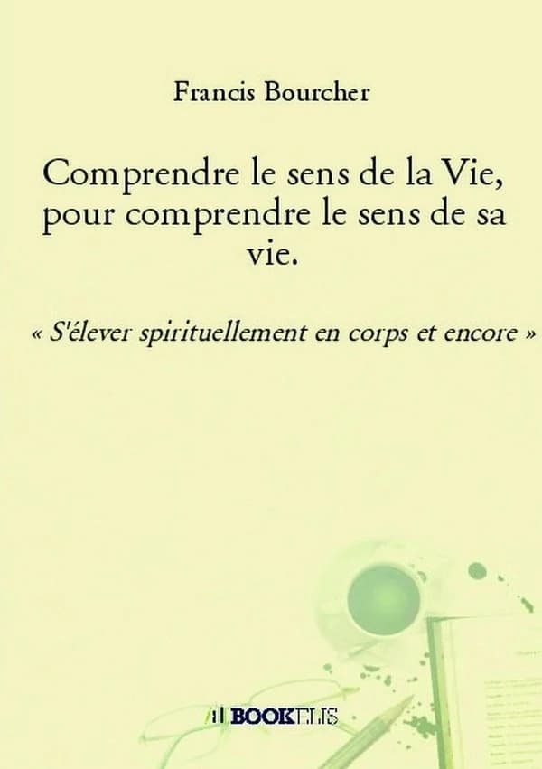 Comprendre le sens de la vie, pour comprendre le sens de sa vie : s'élever spirituellement en corps et encore