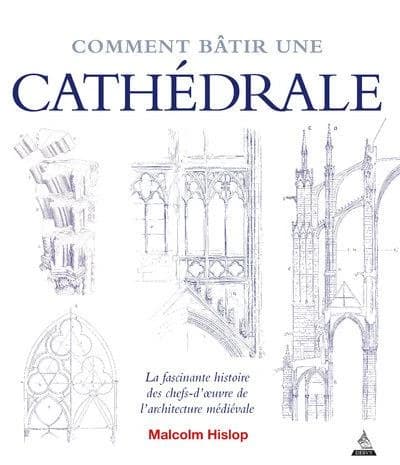 Comment bâtir une cathédrale : la fascinante histoire des chefs-d'oeuvre de l'architecture médiévale