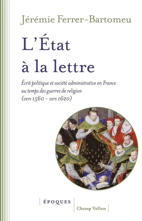 L'État à la lettre : écrit politique et société administrative en France au temps des guerres de religion, vers 1560-vers 1620