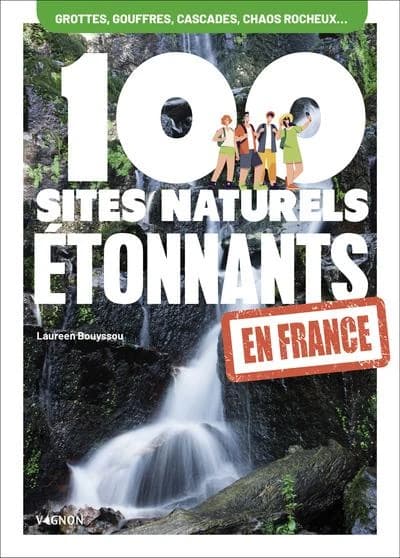 100 sites naturels étonnants en France : Grottes, gouffres, cascades, chaos rocheux...