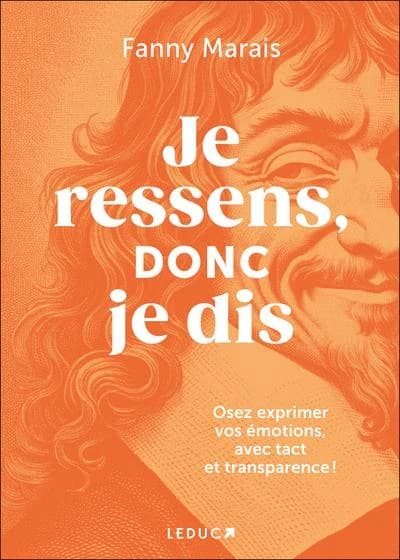Je ressens, donc je dis : osez exprimer vos émotions, avec tact et transparence !