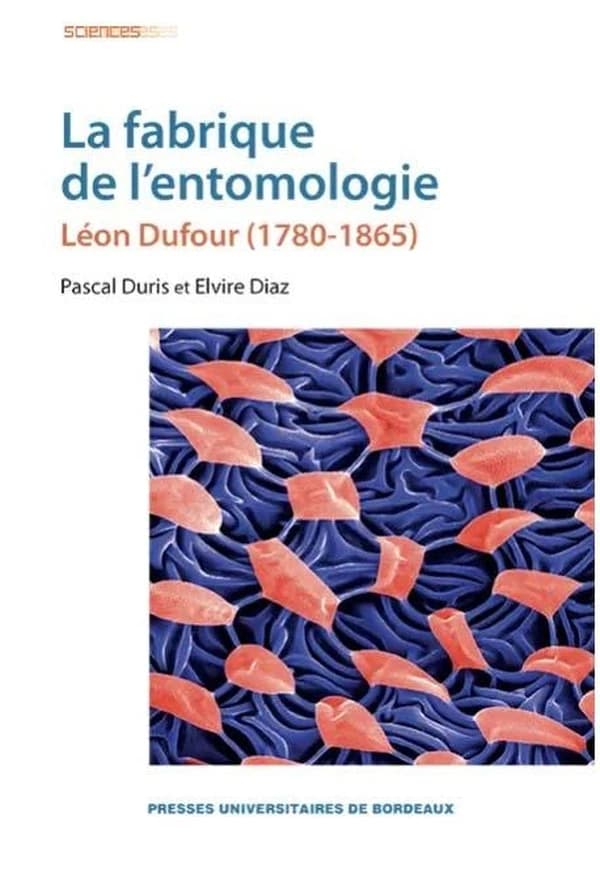 La fabrique de l'entomologie : Léon Dufour, 1780-1865 (2e éd. revue et corrigée) Pascal Duris, Elvire Diaz ; préface de Jean Dorst,... ; avec un index des genres et espèces nouveaux décrits par L. Dufour établi par Franck Bameul
