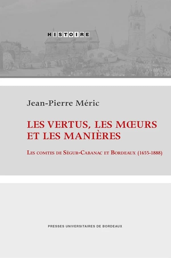 Les vertus, les moeurs et les manières : les comtes de Ségur-Cabanac et Bordeaux, 1655-1888