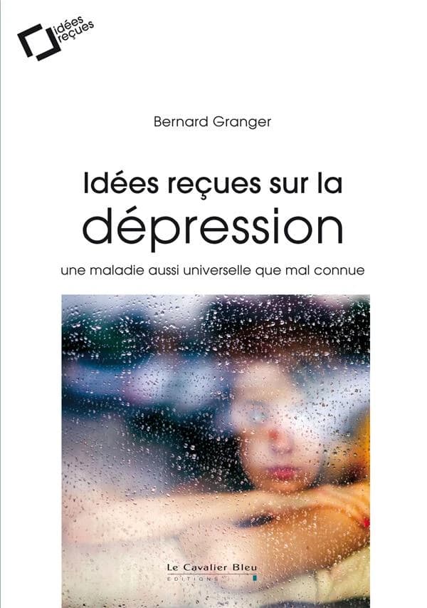 Idées reçues sur la dépression : une maladie aussi universelle que mal connue (2e éd.) Bernard Granger