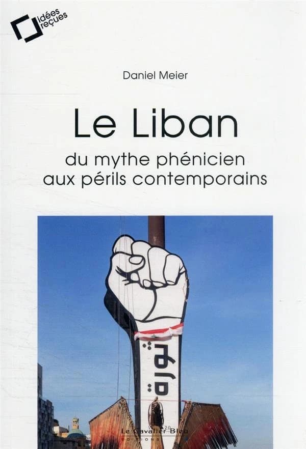 Le Liban : du mythe phénicien aux périls contemporains : idées reçues sur un État à la dérive (3e éd. revue et augmentée) Daniel Meier