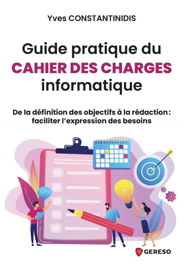 Guide pratique du cahier des charges informatique : de la définition des objectifs à la rédaction, faciliter l'expression des besoins
