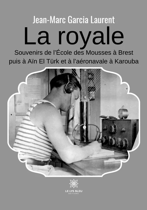 La royale : souvenirs de l'école des mousses à Brest puis à Aïn El Türck et à l'aéronavale à Karouba