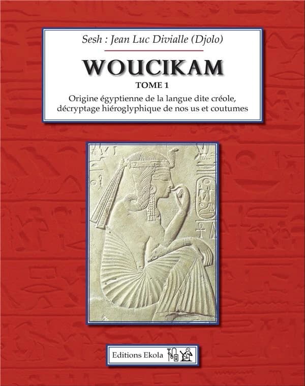 Woucikam : origine égyptienne de la langue dite créole, décryptage hiéroglyphique de nos us et coutumes