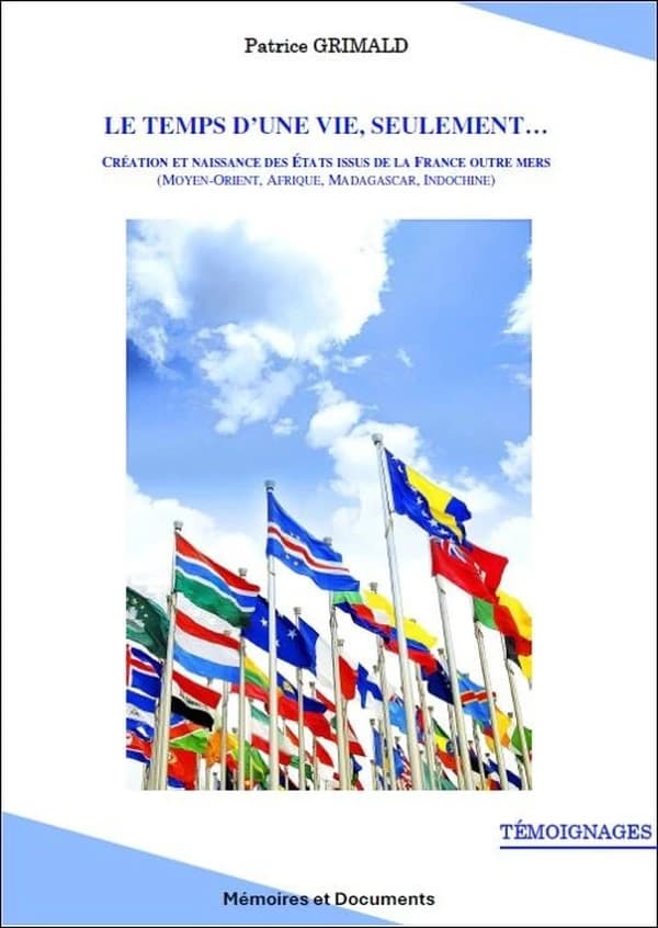 Le temps d'une vie, seulement : création et naissance des États issus de la France outre mers : Moyen-Orient, Afrique, Madagascar, Indochine : témoignages