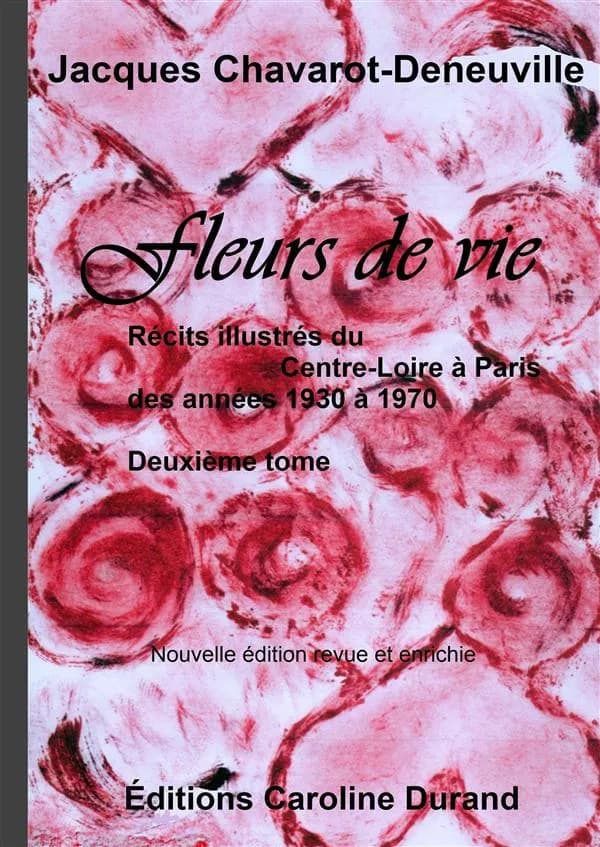 Fleurs de vie : récits illustrés du Centre-Loire à Paris, des années 1930 à 1970. Deuxième tome (Nouvelle éd. revue et enrichie) Jacques Chavarot-Deneuville