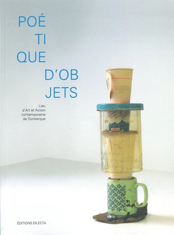 Poétique d'objets : [exposition, 6 avril-15 septembre 2013], Lieu d'art et action contemporaine de Dunkerque
