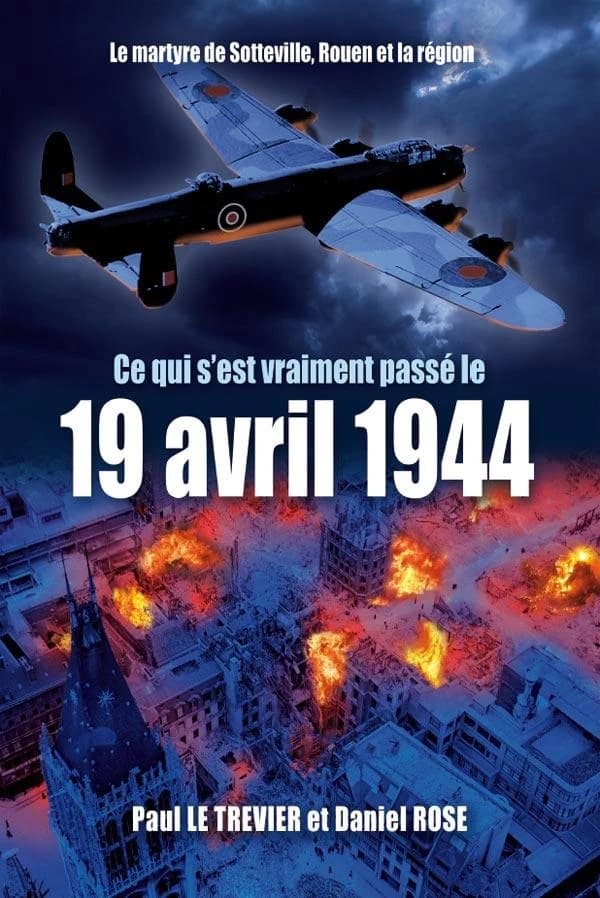 Ce qui s'est vraiment passé le 19 avril 1944 : le martyre de Sotteville, Rouen et la région (Nouvelle éd. revue et augmentée) Paul Le Trevier et Daniel Rose